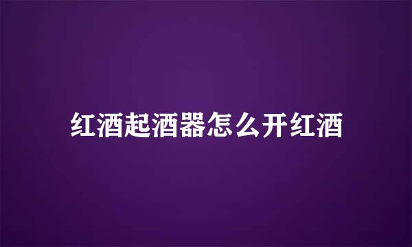 红酒起酒器怎么开红酒