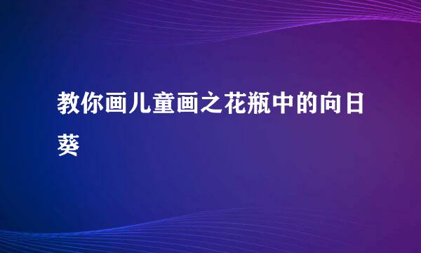 教你画儿童画之花瓶中的向日葵
