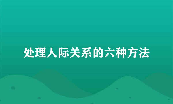 处理人际关系的六种方法