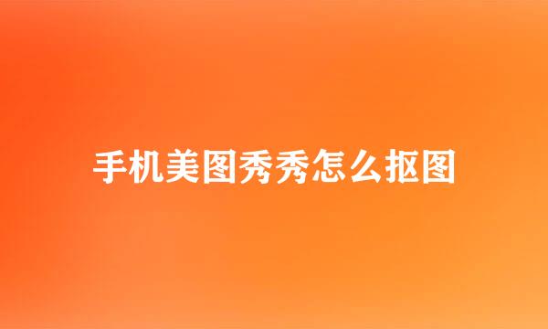 手机美图秀秀怎么抠图