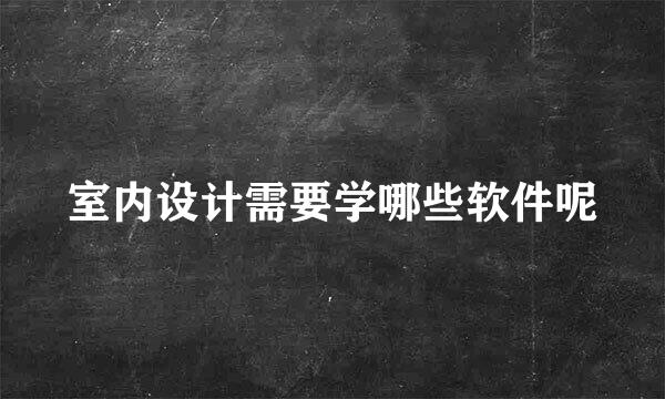 室内设计需要学哪些软件呢