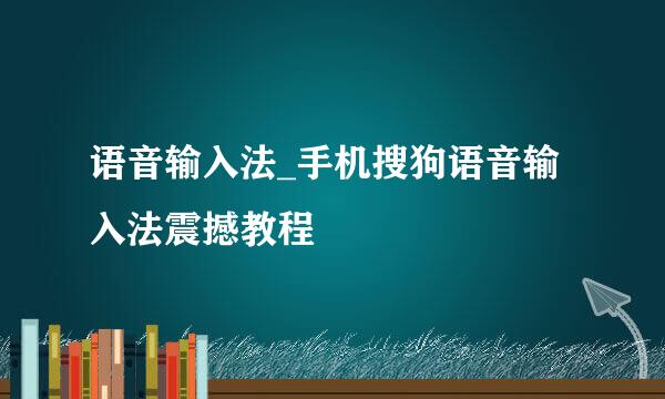 语音输入法_手机搜狗语音输入法震撼教程