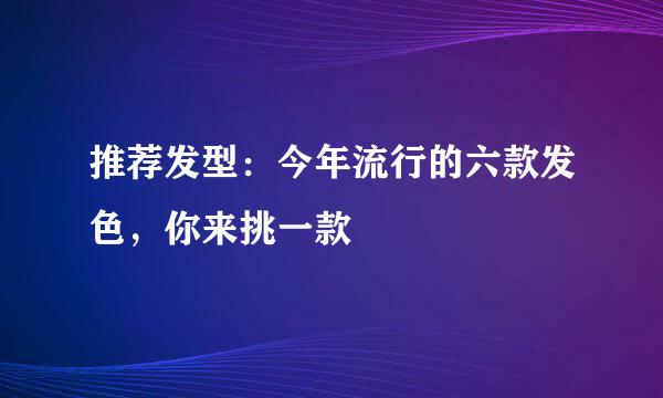 推荐发型：今年流行的六款发色，你来挑一款