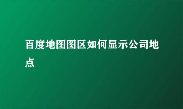 百度地图图区如何显示公司地点