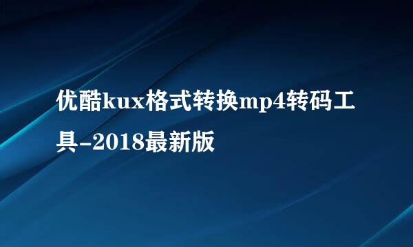 优酷kux格式转换mp4转码工具-2018最新版