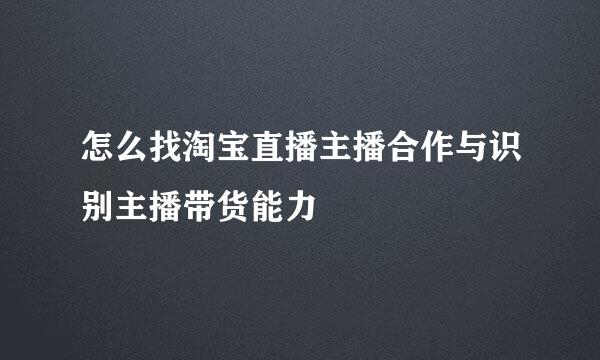 怎么找淘宝直播主播合作与识别主播带货能力