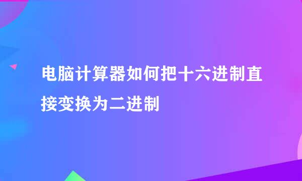 电脑计算器如何把十六进制直接变换为二进制