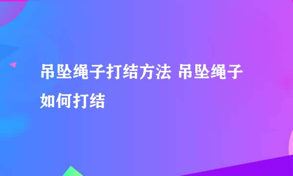 吊坠绳子打结方法 吊坠绳子如何打结