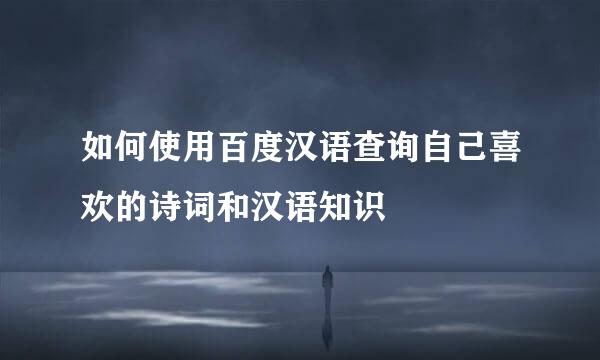 如何使用百度汉语查询自己喜欢的诗词和汉语知识
