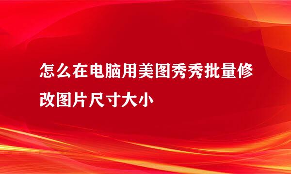 怎么在电脑用美图秀秀批量修改图片尺寸大小
