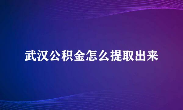 武汉公积金怎么提取出来