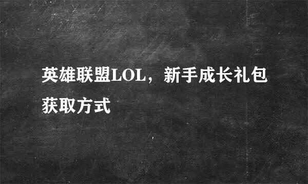 英雄联盟LOL，新手成长礼包获取方式