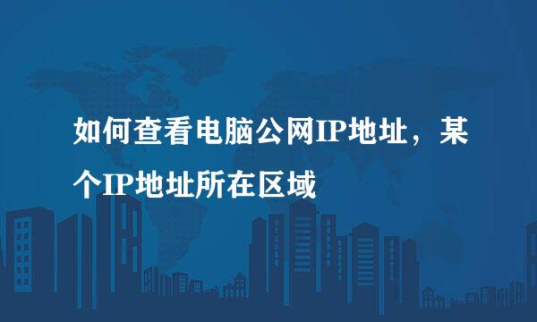 如何查看电脑公网IP地址，某个IP地址所在区域