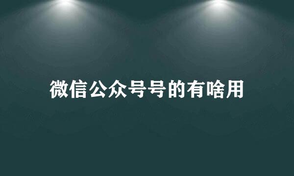 微信公众号号的有啥用