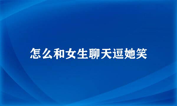 怎么和女生聊天逗她笑
