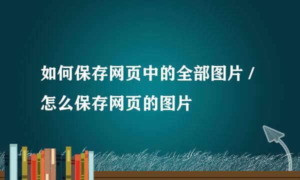 如何保存网页中的全部图片 /怎么保存网页的图片