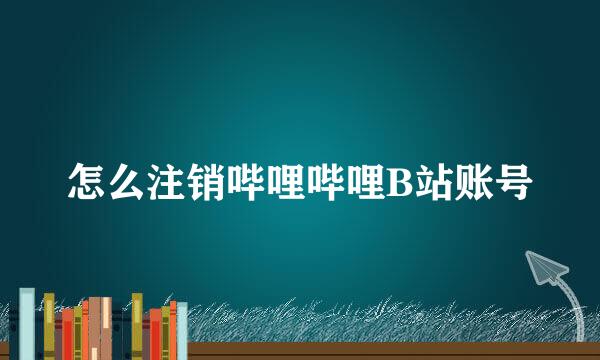 怎么注销哔哩哔哩B站账号