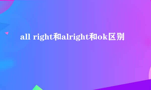 all right和alright和ok区别
