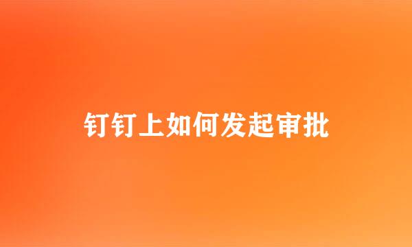 钉钉上如何发起审批
