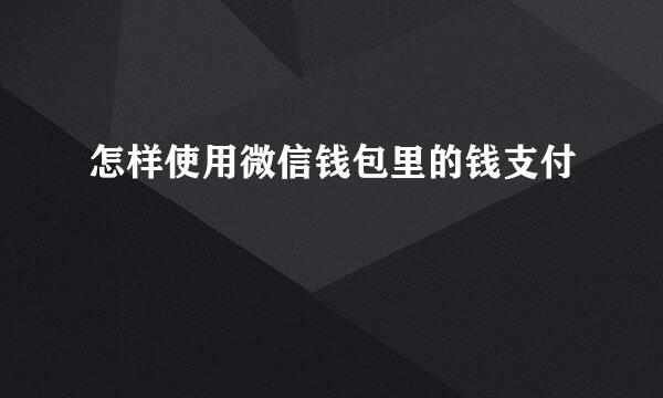 怎样使用微信钱包里的钱支付