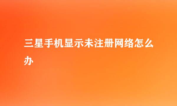 三星手机显示未注册网络怎么办