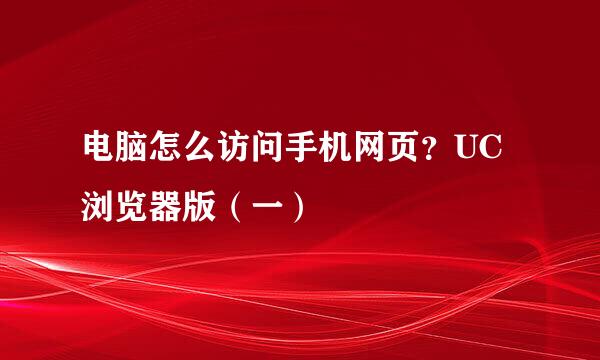 电脑怎么访问手机网页？UC浏览器版（一）