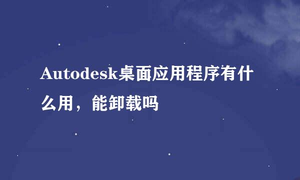 Autodesk桌面应用程序有什么用，能卸载吗