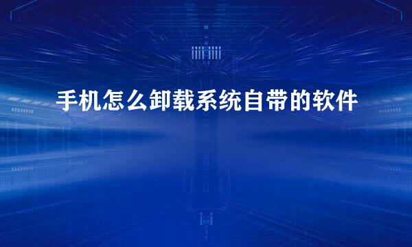 手机怎么卸载系统自带的软件