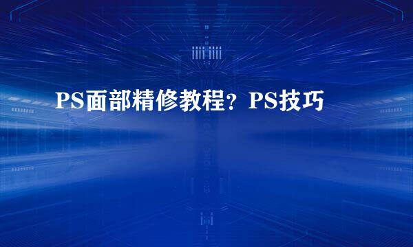 PS面部精修教程？PS技巧