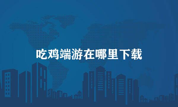 吃鸡端游在哪里下载
