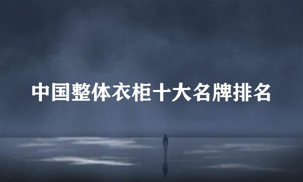 中国整体衣柜十大名牌排名