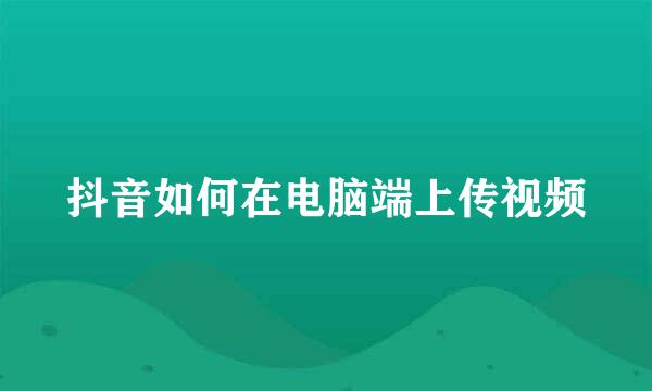 抖音如何在电脑端上传视频
