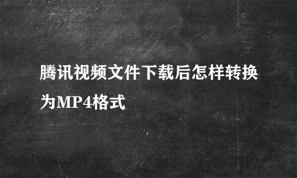 腾讯视频文件下载后怎样转换为MP4格式