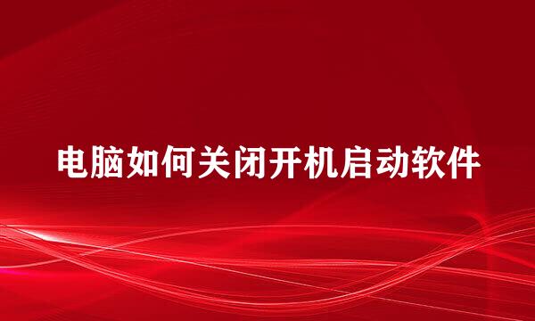 电脑如何关闭开机启动软件