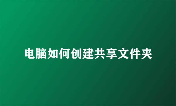 电脑如何创建共享文件夹