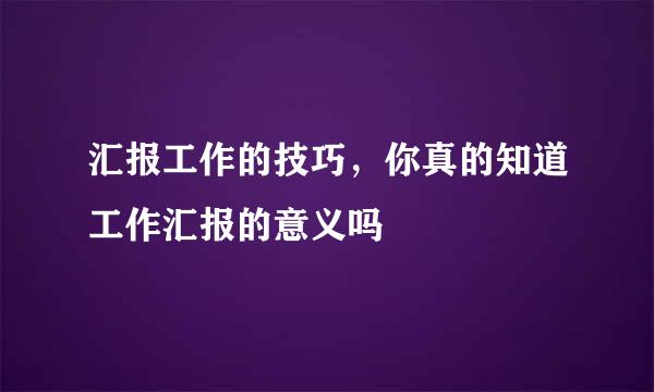 汇报工作的技巧，你真的知道工作汇报的意义吗