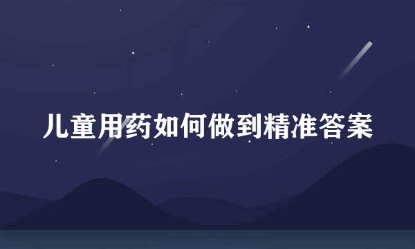 儿童用药如何做到精准答案