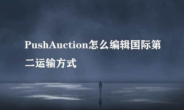 PushAuction怎么编辑国际第二运输方式