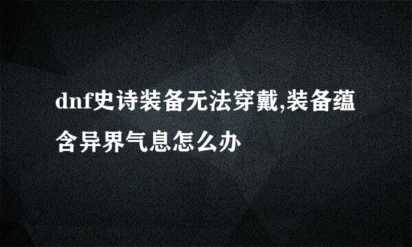 dnf史诗装备无法穿戴,装备蕴含异界气息怎么办