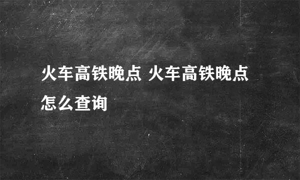 火车高铁晚点 火车高铁晚点怎么查询