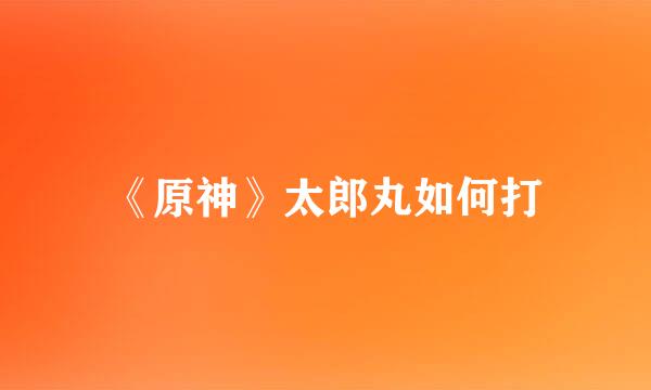 《原神》太郎丸如何打