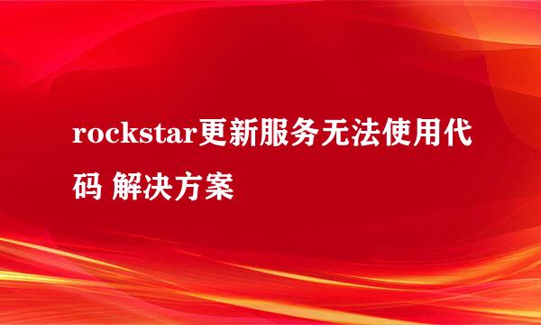 rockstar更新服务无法使用代码 解决方案