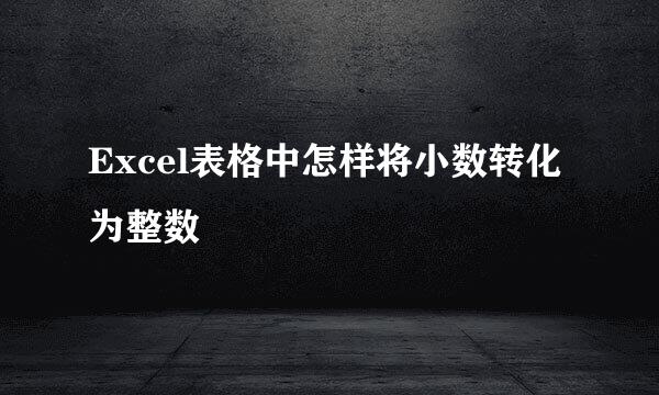 Excel表格中怎样将小数转化为整数