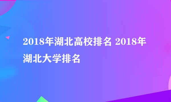 2018年湖北高校排名 2018年湖北大学排名