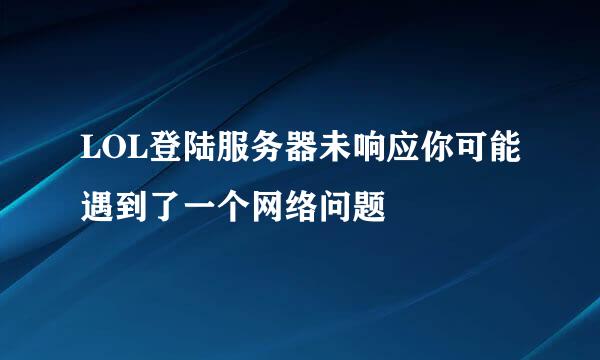 LOL登陆服务器未响应你可能遇到了一个网络问题