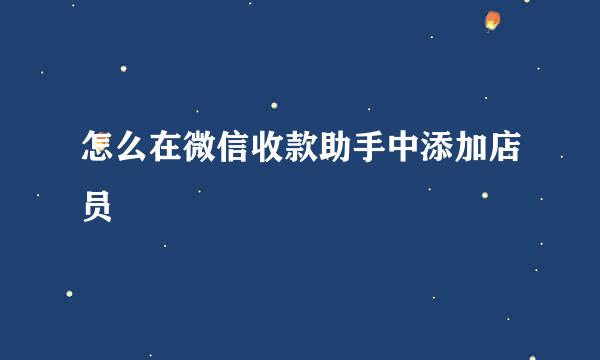 怎么在微信收款助手中添加店员