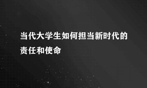 当代大学生如何担当新时代的责任和使命