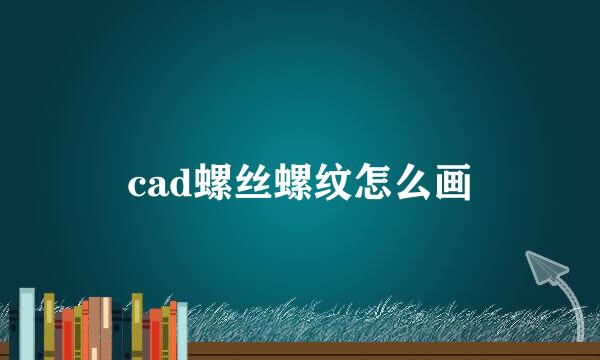 cad螺丝螺纹怎么画