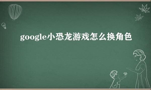 google小恐龙游戏怎么换角色