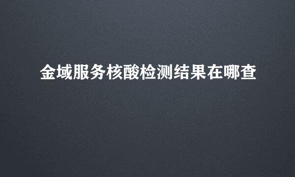 金域服务核酸检测结果在哪查